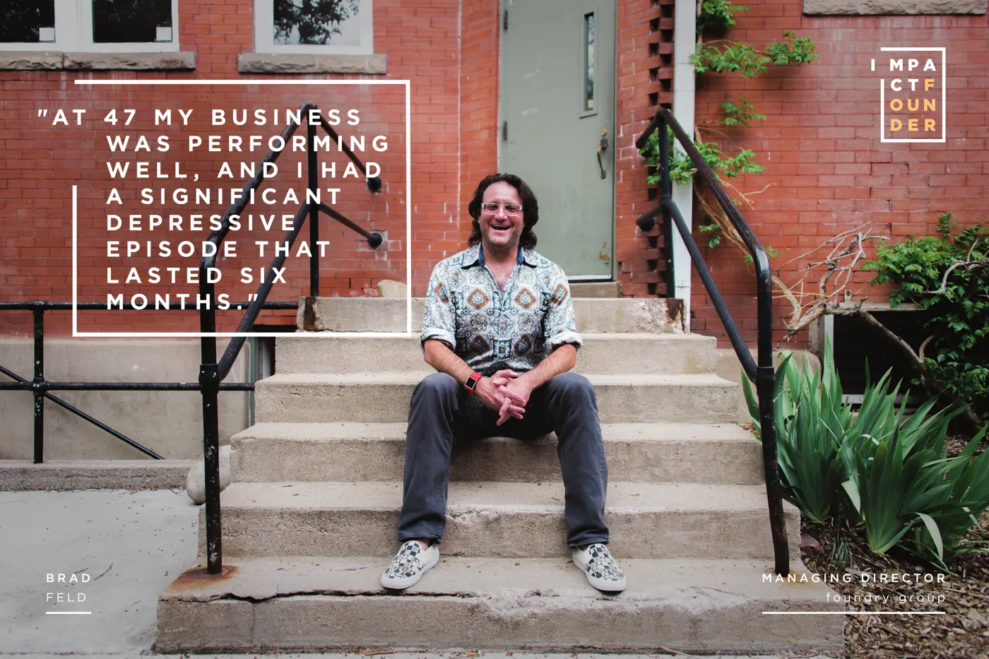 Impact Founder exhibit portrait of Brad Feld, managing director of Foundry Group, with his quote: At 47 my business was performing well, and I had a significant depressive episode that lasted six months.